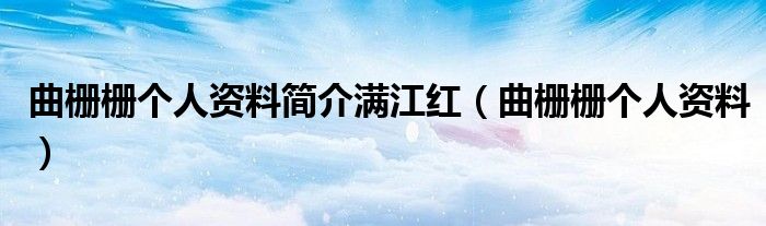 曲栅栅个人资料简介满江红（曲栅栅个人资料）