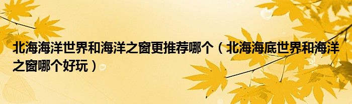 北海海洋世界和海洋之窗更推荐哪个（北海海底世界和海洋之窗哪个好玩）