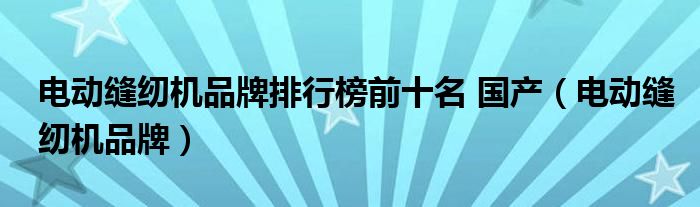 电动缝纫机品牌排行榜前十名 国产（电动缝纫机品牌）