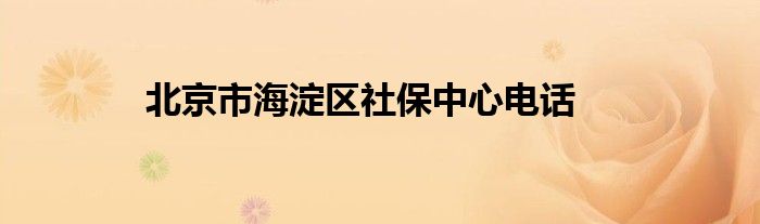 北京市海淀区社保中心电话