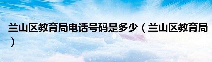 兰山区教育局电话号码是多少（兰山区教育局）
