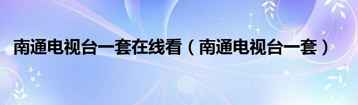 南通电视台一套在线看（南通电视台一套）