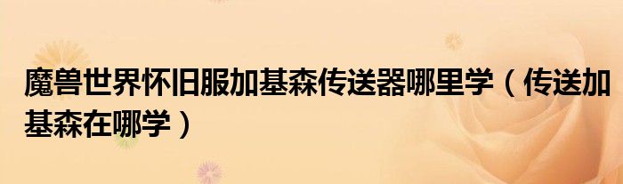 魔兽世界怀旧服加基森传送器哪里学（传送加基森在哪学）