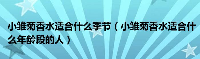 小雏菊香水适合什么季节（小雏菊香水适合什么年龄段的人）