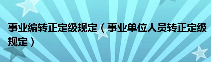 事业编转正定级规定（事业单位人员转正定级规定）