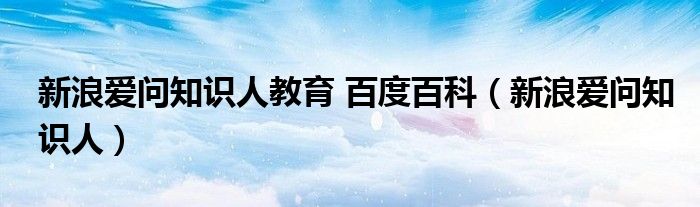 新浪爱问知识人教育 百度百科（新浪爱问知识人）