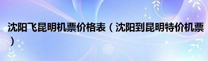 沈阳飞昆明机票价格表（沈阳到昆明特价机票）