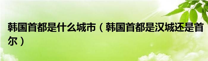 韩国首都是什么城市（韩国首都是汉城还是首尔）