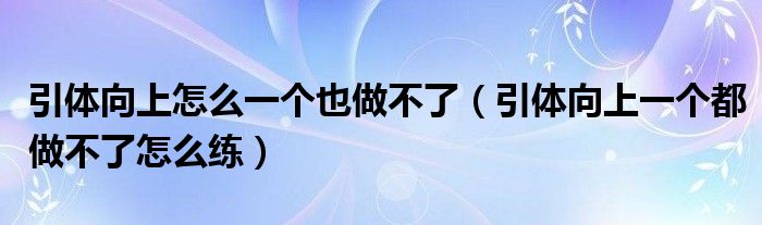 引体向上怎么一个也做不了（引体向上一个都做不了怎么练）