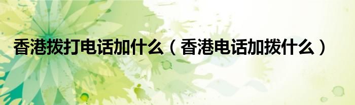 香港拨打电话加什么（香港电话加拨什么）