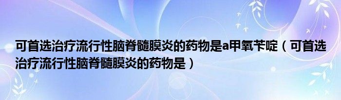可首选治疗流行性脑脊髓膜炎的药物是a甲氧苄啶（可首选治疗流行性脑脊髓膜炎的药物是）