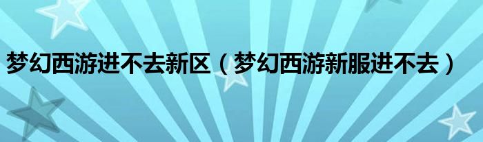 梦幻西游进不去新区（梦幻西游新服进不去）