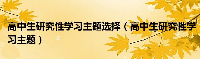 高中生研究性学习主题选择（高中生研究性学习主题）