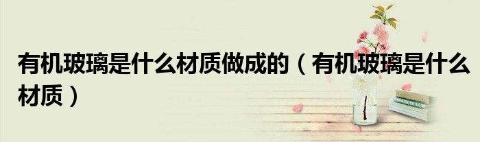 有机玻璃是什么材质做成的（有机玻璃是什么材质）