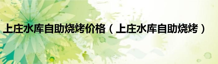 上庄水库自助烧烤价格（上庄水库自助烧烤）