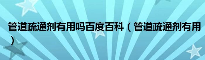 管道疏通剂有用吗百度百科（管道疏通剂有用）