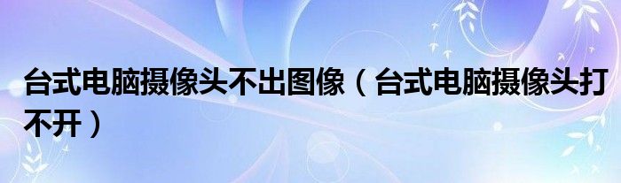 台式电脑摄像头不出图像（台式电脑摄像头打不开）