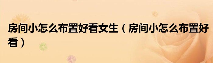 房间小怎么布置好看女生（房间小怎么布置好看）