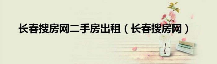 长春搜房网二手房出租（长春搜房网）
