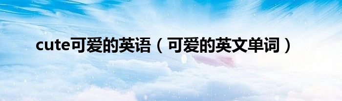 cute可爱的英语（可爱的英文单词）