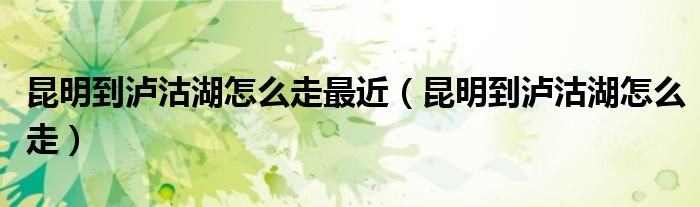 昆明到泸沽湖怎么走最近（昆明到泸沽湖怎么走）