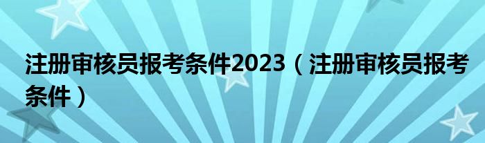 注册审核员报考条件2023（注册审核员报考条件）