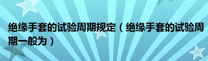 绝缘手套的试验周期规定（绝缘手套的试验周期一般为）