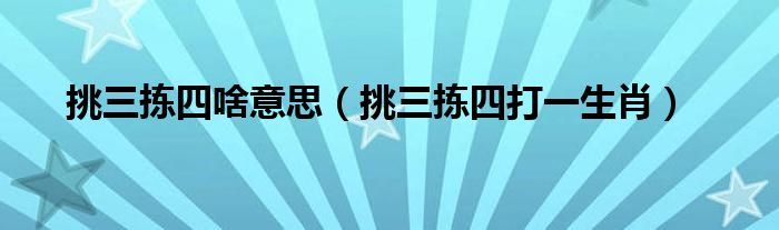 挑三拣四啥意思（挑三拣四打一生肖）