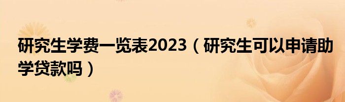 研究生学费一览表2023（研究生可以申请助学贷款吗）