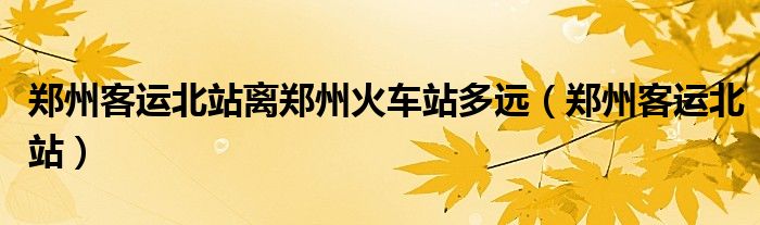 郑州客运北站离郑州火车站多远（郑州客运北站）