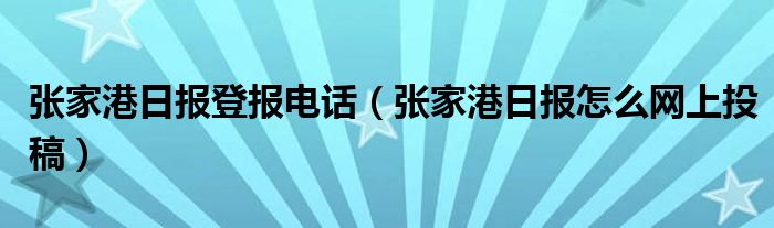 张家港日报登报电话（张家港日报怎么网上投稿）