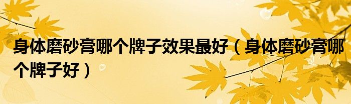 身体磨砂膏哪个牌子效果最好（身体磨砂膏哪个牌子好）