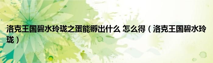 洛克王国碧水玲珑之蛋能孵出什么 怎么得（洛克王国碧水玲珑）