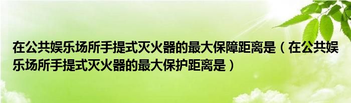 在公共娱乐场所手提式灭火器的最大保障距离是（在公共娱乐场所手提式灭火器的最大保护距离是）