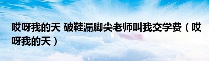 哎呀我的天 破鞋漏脚尖老师叫我交学费（哎呀我的天）
