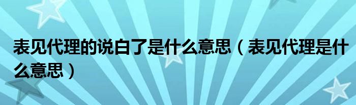 表见代理的说白了是什么意思（表见代理是什么意思）