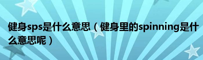 健身sps是什么意思（健身里的spinning是什么意思呢）