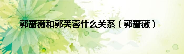 郭蔷薇和郭芙蓉什么关系（郭蔷薇）