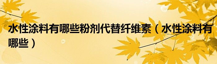 水性涂料有哪些粉剂代替纤维素（水性涂料有哪些）