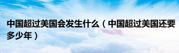 中国超过美国会发生什么（中国超过美国还要多少年）