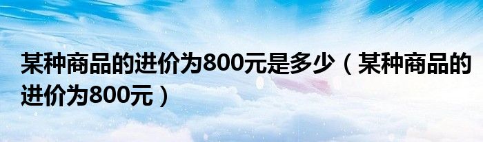 某种商品的进价为800元是多少（某种商品的进价为800元）