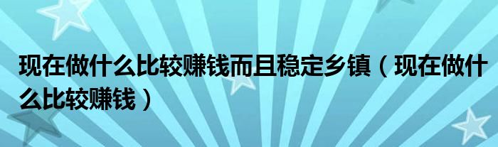 现在做什么比较赚钱而且稳定乡镇（现在做什么比较赚钱）