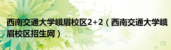 西南交通大学峨眉校区2+2（西南交通大学峨眉校区招生网）