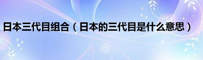 日本三代目组合（日本的三代目是什么意思）