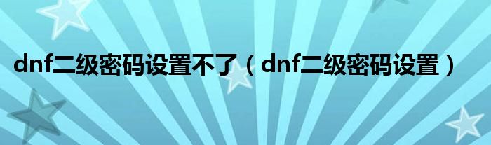 dnf二级密码设置不了（dnf二级密码设置）