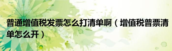 普通增值税发票怎么打清单啊（增值税普票清单怎么开）