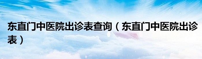 东直门中医院出诊表查询（东直门中医院出诊表）