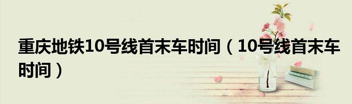重庆地铁10号线首末车时间（10号线首末车时间）