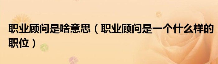 职业顾问是啥意思（职业顾问是一个什么样的职位）