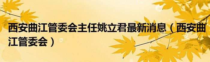 西安曲江管委会主任姚立君最新消息（西安曲江管委会）
